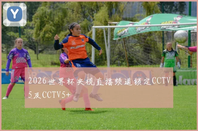 2026世界杯央视直播频道锁定CCTV5及CCTV5+