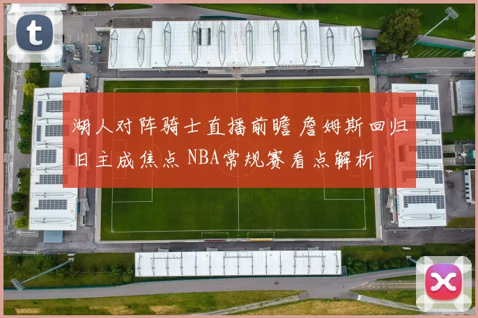 湖人对阵骑士直播前瞻 詹姆斯回归旧主成焦点 NBA常规赛看点解析