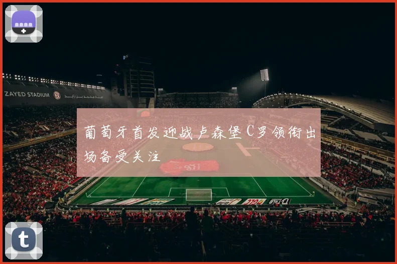 葡萄牙首发迎战卢森堡 C罗领衔出场备受关注