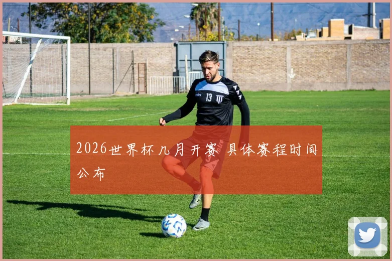 2026世界杯几月开赛 具体赛程时间公布