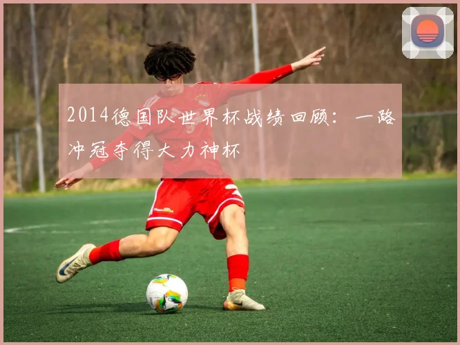 2014德国队世界杯战绩回顾:一路冲冠夺得大力神杯