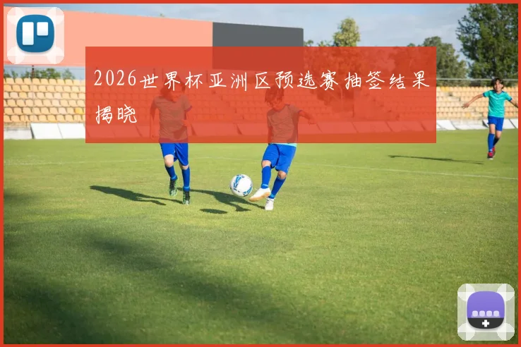 2026世界杯亚洲区预选赛抽签结果揭晓