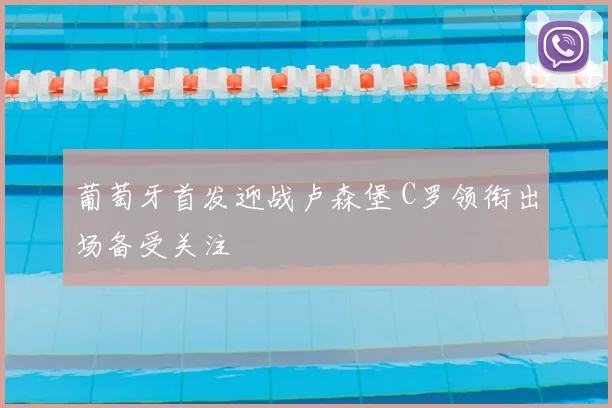 葡萄牙首发迎战卢森堡 C罗领衔出场备受关注
