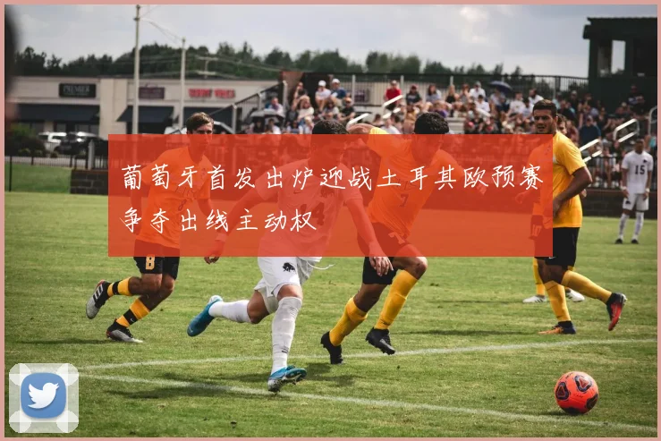 葡萄牙首发出炉迎战土耳其欧预赛争夺出线主动权