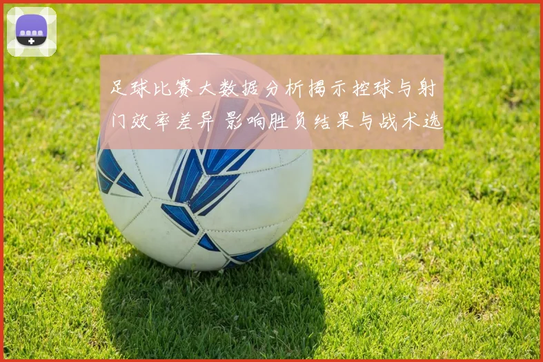 足球比赛大数据分析揭示控球与射门效率差异 影响胜负结果与战术选择