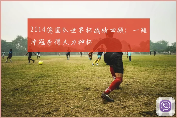 2014德国队世界杯战绩回顾:一路冲冠夺得大力神杯