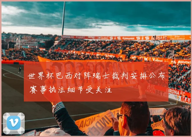 世界杯巴西对阵瑞士裁判安排公布 赛事执法细节受关注
