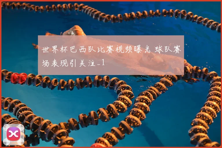 世界杯巴西队比赛视频曝光 球队赛场表现引关注_1