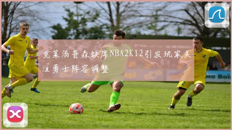 克莱汤普森缺席NBA2K12引发玩家关注勇士阵容调整