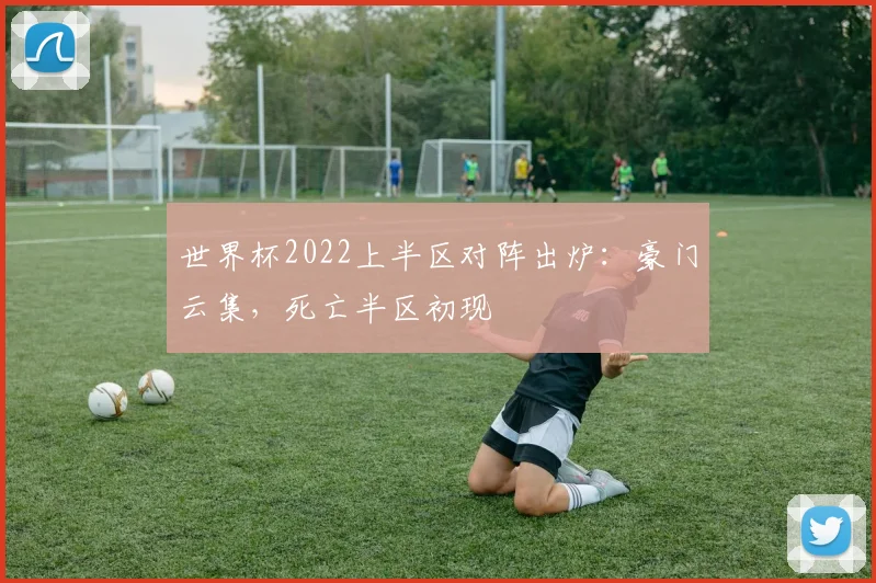 世界杯2022上半区对阵出炉：豪门云集，死亡半区初现