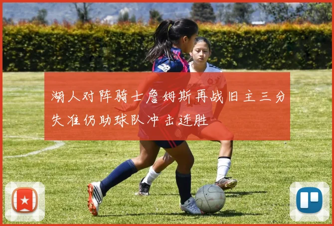 湖人对阵骑士詹姆斯再战旧主三分失准仍助球队冲击连胜
