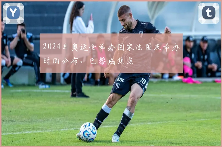 2024年奥运会举办国家法国及举办时间公布，巴黎成焦点