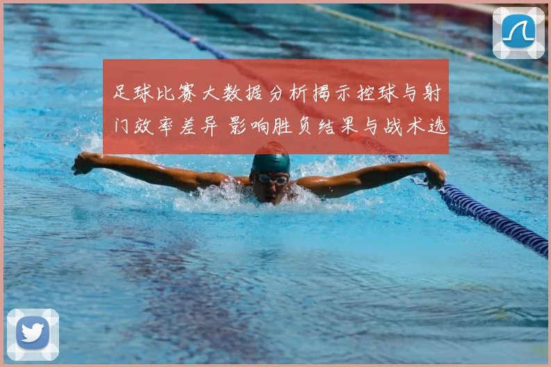 足球比赛大数据分析揭示控球与射门效率差异 影响胜负结果与战术选择