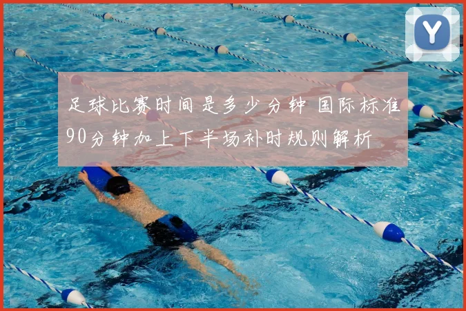 足球比赛时间是多少分钟 国际标准90分钟加上下半场补时规则解析