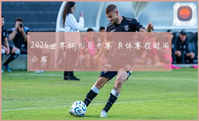 2026世界杯几月开赛 具体赛程时间公布
