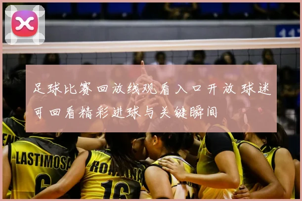 足球比赛回放线观看入口开放 球迷可回看精彩进球与关键瞬间