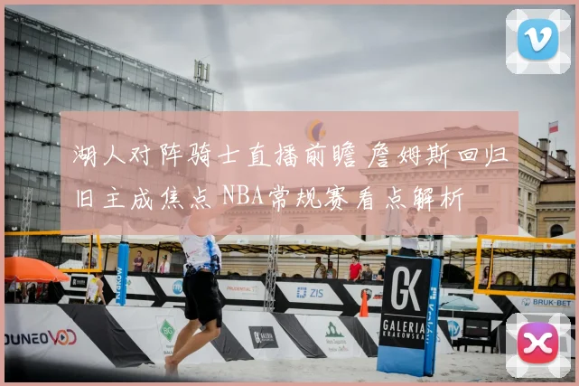 湖人对阵骑士直播前瞻 詹姆斯回归旧主成焦点 NBA常规赛看点解析