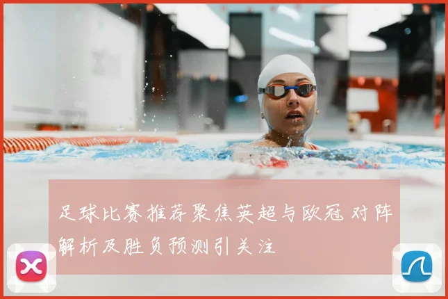 足球比赛推荐聚焦英超与欧冠 对阵解析及胜负预测引关注