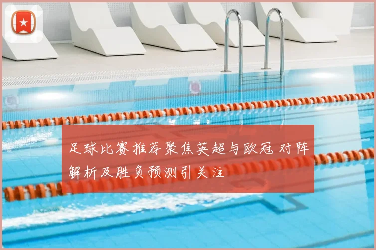 足球比赛推荐聚焦英超与欧冠 对阵解析及胜负预测引关注