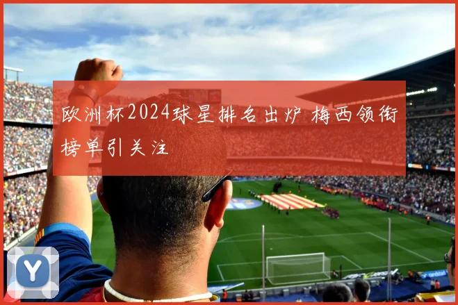 欧洲杯2024球星排名出炉 梅西领衔榜单引关注