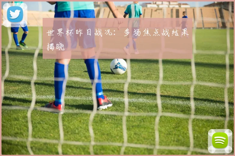 世界杯昨日战况：多场焦点战结果揭晓
