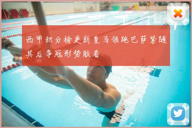 西甲积分榜更新皇马领跑巴萨紧随其后争冠形势胶着