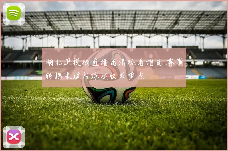 湖北卫视线直播高清观看指南 赛事转播渠道与球迷收看重点