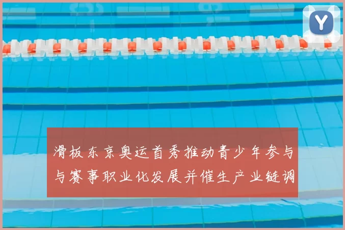 滑板东京奥运首秀推动青少年参与与赛事职业化发展并催生产业链调整