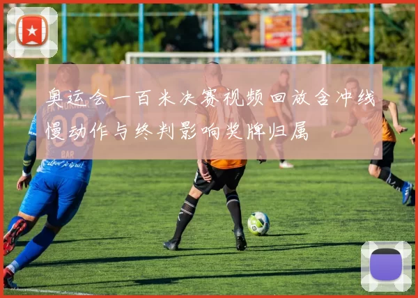 奥运会一百米决赛视频回放含冲线慢动作与终判影响奖牌归属