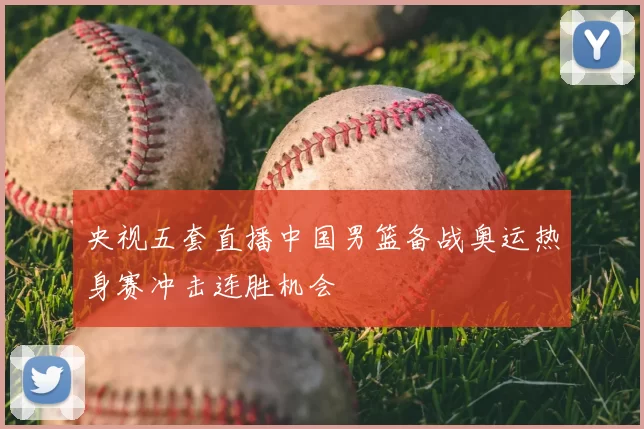 央视五套直播中国男篮备战奥运热身赛冲击连胜机会