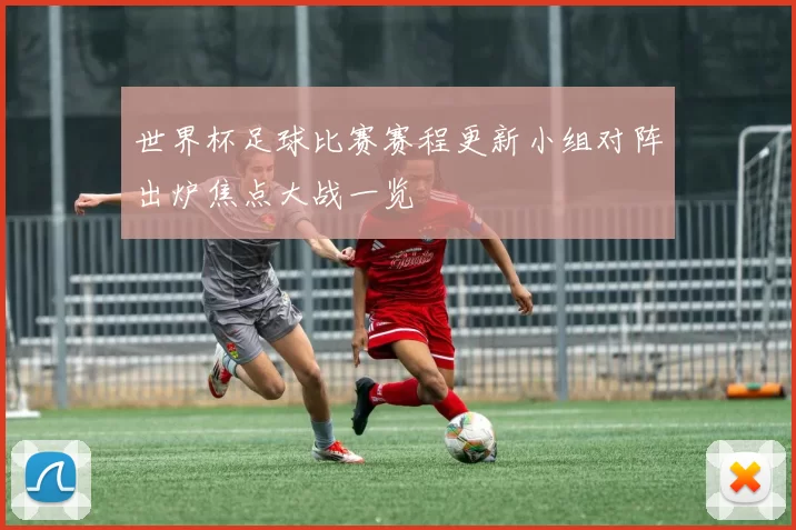 世界杯足球比赛赛程更新小组对阵出炉焦点大战一览