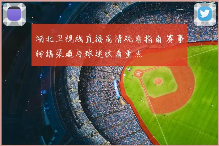 湖北卫视线直播高清观看指南 赛事转播渠道与球迷收看重点