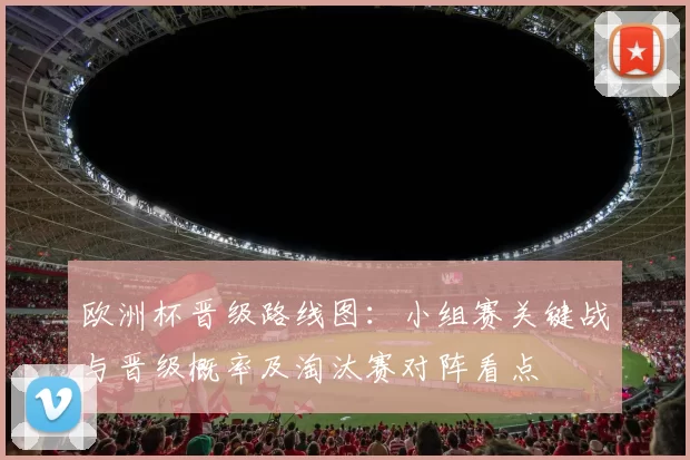 欧洲杯晋级路线图:小组赛关键战与晋级概率及淘汰赛对阵看点
