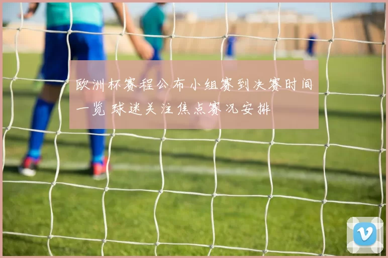 欧洲杯赛程公布小组赛到决赛时间一览 球迷关注焦点赛况安排