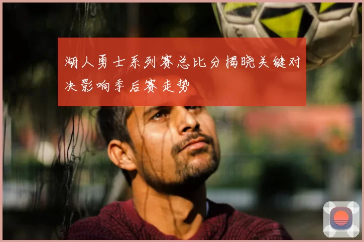 湖人勇士系列赛总比分揭晓关键对决影响季后赛走势