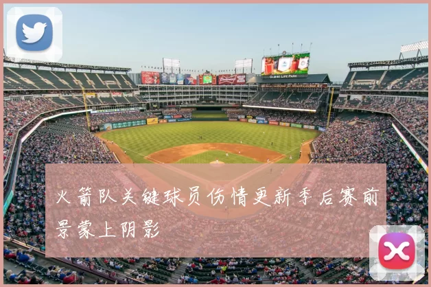 火箭队关键球员伤情更新季后赛前景蒙上阴影