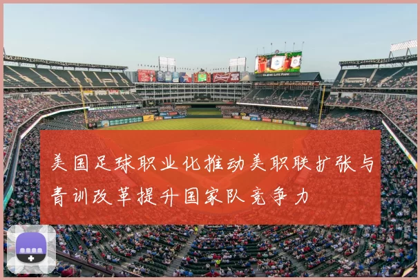 美国足球职业化推动美职联扩张与青训改革提升国家队竞争力