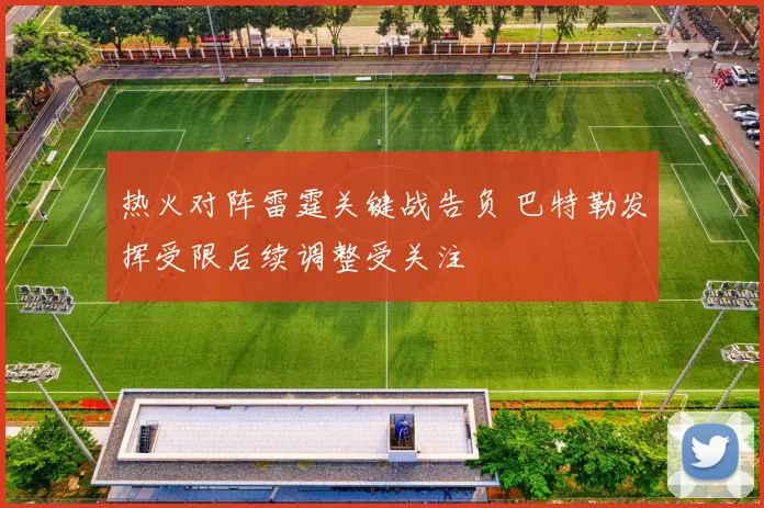 热火对阵雷霆关键战告负 巴特勒发挥受限后续调整受关注