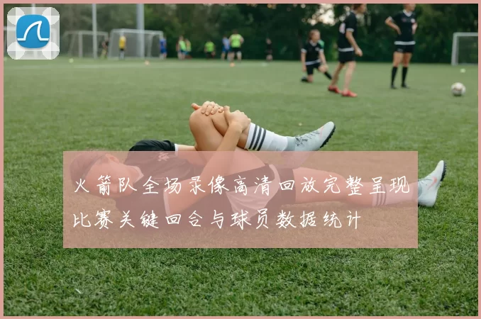 火箭队全场录像高清回放完整呈现比赛关键回合与球员数据统计