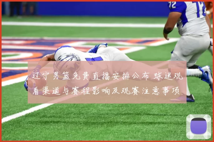 辽宁男篮免费直播安排公布 球迷观看渠道与赛程影响及观赛注意事项