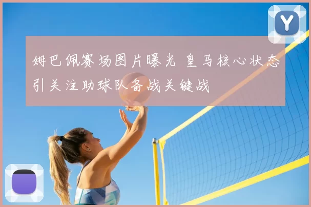 姆巴佩赛场图片曝光 皇马核心状态引关注助球队备战关键战