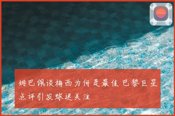 姆巴佩谈梅西为何是最佳 巴黎巨星点评引发球迷关注