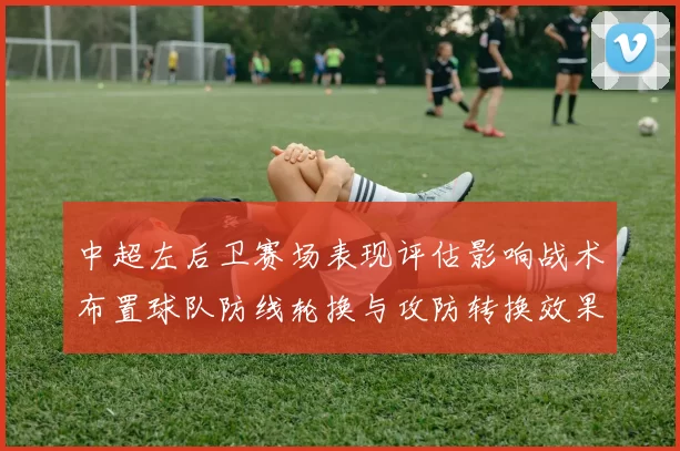 中超左后卫赛场表现评估影响战术布置球队防线轮换与攻防转换效果分析
