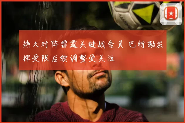 热火对阵雷霆关键战告负 巴特勒发挥受限后续调整受关注