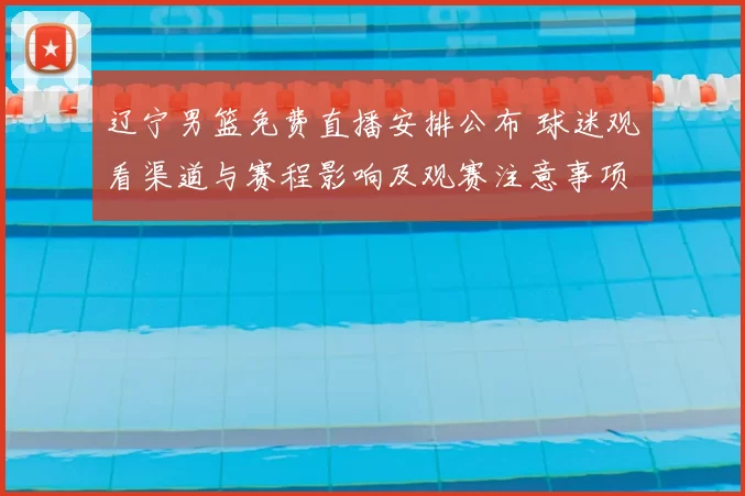 辽宁男篮免费直播安排公布 球迷观看渠道与赛程影响及观赛注意事项