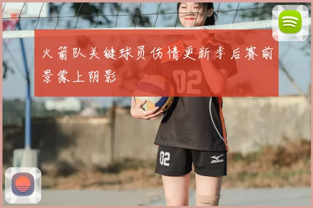 火箭队关键球员伤情更新季后赛前景蒙上阴影