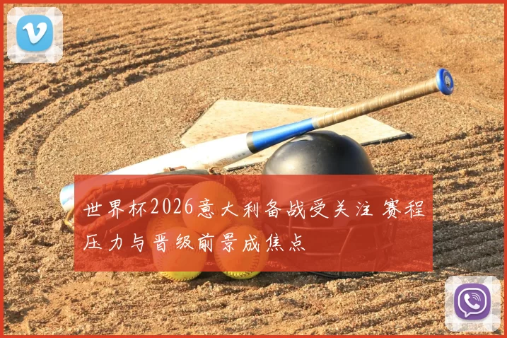 世界杯2026意大利备战受关注 赛程压力与晋级前景成焦点