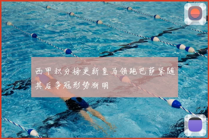 西甲积分榜更新皇马领跑巴萨紧随其后争冠形势渐明