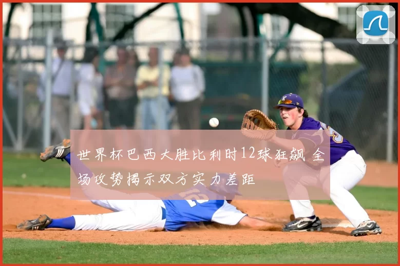 世界杯巴西大胜比利时12球狂飙 全场攻势揭示双方实力差距