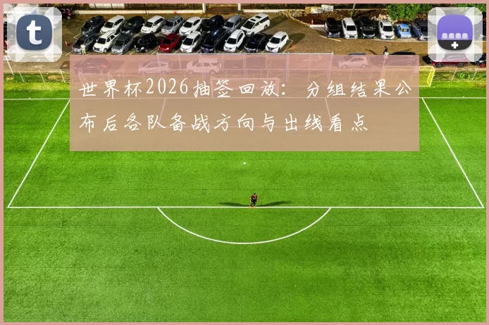 世界杯2026抽签回放：分组结果公布后各队备战方向与出线看点